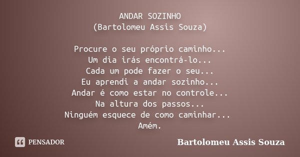 ANDAR SOZINHO (Bartolomeu Assis Souza) Procure o seu próprio caminho... Um dia irás encontrá-lo... Cada um pode fazer o seu... Eu aprendi a andar sozinho... And... Frase de Bartolomeu Assis Souza.