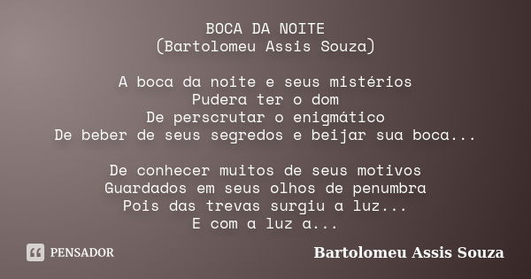 BOCA DA NOITE (Bartolomeu Assis Souza) A boca da noite e seus mistérios Pudera ter o dom De perscrutar o enigmático De beber de seus segredos e beijar sua boca.... Frase de Bartolomeu Assis Souza.