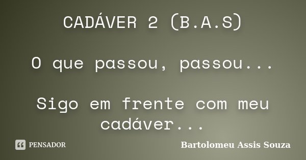 CADÁVER 2 (B.A.S) O que passou, passou... Sigo em frente com meu cadáver...... Frase de Bartolomeu Assis Souza.