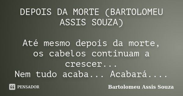 DEPOIS DA MORTE (BARTOLOMEU ASSIS SOUZA) Até mesmo depois da morte, os cabelos continuam a crescer... Nem tudo acaba... Acabará....... Frase de Bartolomeu Assis Souza.