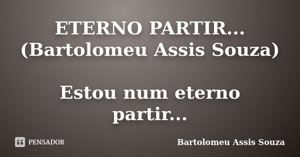 ETERNO PARTIR... (Bartolomeu Assis Souza) Estou num eterno partir...... Frase de Bartolomeu Assis Souza.