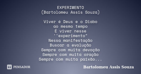 EXPERIMENTO (Bartolomeu Assis Souza) Viver é Deus e o Diabo ao mesmo tempo É viver nesse ''experimento" Nessa manifestação Buscar a evolução Sempre com mui... Frase de Bartolomeu Assis Souza.