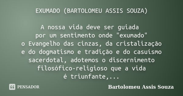 EXUMADO (BARTOLOMEU ASSIS SOUZA) A nossa vida deve ser guiada por um sentimento onde "exumado" o Evangelho das cinzas, da cristalização e do dogmatism... Frase de Bartolomeu Assis Souza.