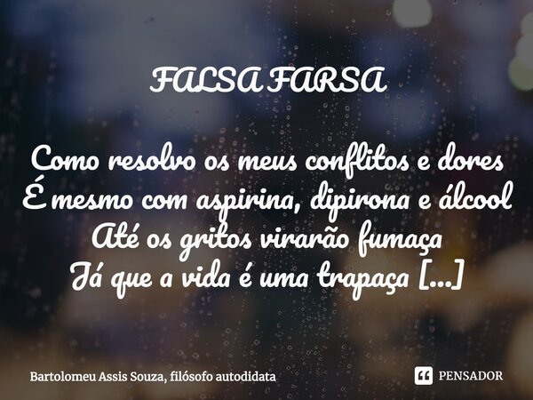 ⁠FALSA FARSA Como resolvo os meus conflitos e dores
É mesmo com aspirina, dipirona e álcool
Até os gritos virarão fumaça
Já que a vida é uma trapaça
Já que a vi... Frase de Bartolomeu Assis Souza, filósofo autodidata.