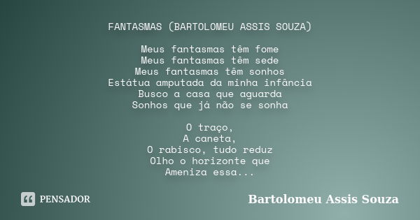 FANTASMAS (BARTOLOMEU ASSIS SOUZA) Meus fantasmas têm fome Meus fantasmas têm sede Meus fantasmas têm sonhos Estátua amputada da minha infância Busco a casa que... Frase de Bartolomeu Assis Souza.