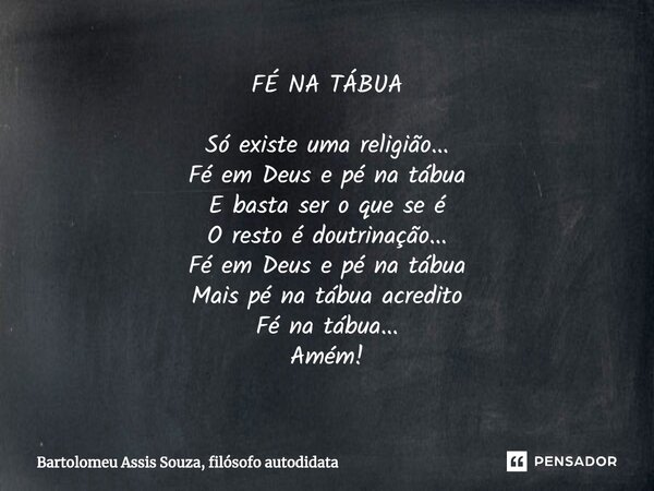 FÉ NA TÁBUA Só existe uma religião...
Fé em Deus e pé na tábua
E basta ser o que se é
O resto é doutrinação...
Fé em Deus e pé na tábua
Mais pé na tábua acredit... Frase de Bartolomeu Assis Souza, filósofo autodidata.