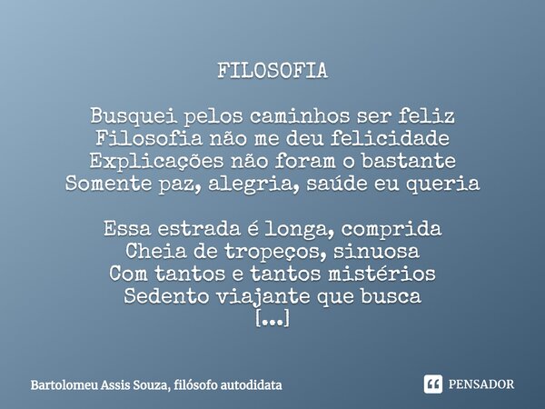 FILOSOFIA Busquei pelos caminhos ser feliz
Filosofia não me deu felicidade
Explicações não foram o bastante
Somente paz, alegria, saúde eu queria Essa estrada é... Frase de Bartolomeu Assis Souza, filósofo autodidata.