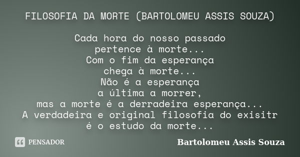 FILOSOFIA DA MORTE (BARTOLOMEU ASSIS SOUZA) Cada hora do nosso passado pertence à morte... Com o fim da esperança chega à morte... Não é a esperança a última a ... Frase de Bartolomeu Assis Souza.