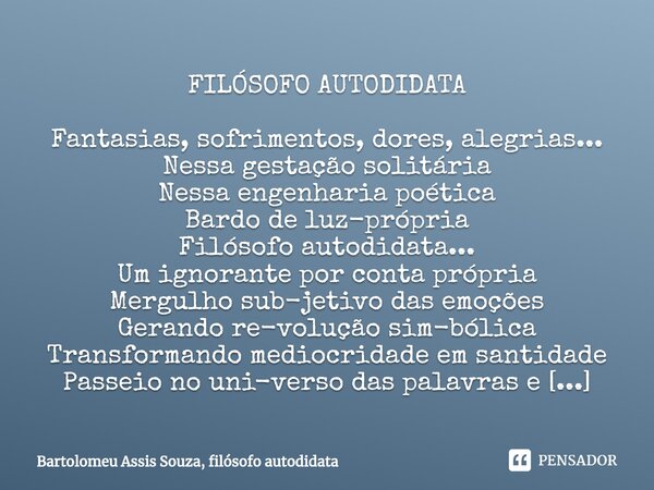 FILÓSOFO AUTODIDATA Fantasias, sofrimentos, dores, alegrias...
Nessa gestação solitária⁠
Nessa engenharia poética
Bardo de luz-própria
Filósofo autodidata...
Um... Frase de Bartolomeu Assis Souza, filósofo autodidata.