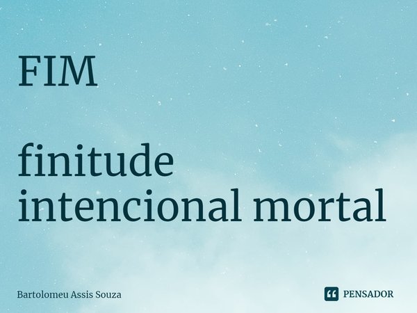 FIM finitude intencional mortal... Frase de Bartolomeu Assis Souza.