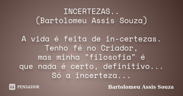 INCERTEZAS.. (Bartolomeu Assis Souza) A vida é feita de in-certezas. Tenho fé no Criador, mas minha "filosofia" é que nada é certo, definitivo... Só a... Frase de Bartolomeu Assis Souza.