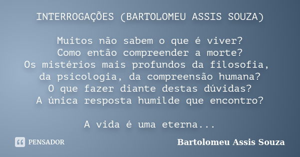 INTERROGAÇÕES (BARTOLOMEU ASSIS SOUZA) Muitos não sabem o que é viver? Como então compreender a morte? Os mistérios mais profundos da filosofia, da psicologia, ... Frase de Bartolomeu Assis Souza.