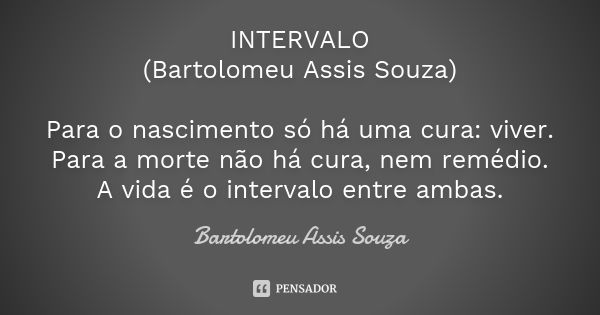 INTERVALO (Bartolomeu Assis Souza) Para o nascimento só há uma cura: viver. Para a morte não há cura, nem remédio. A vida é o intervalo entre ambas.... Frase de Bartolomeu Assis Souza.