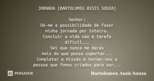 JORNADA (BARTOLOMEU ASSIS SOUZA) Senhor: Dê-me a possibilidade de fazer minha jornada por inteiro. Concluir a vida não é tarefa difícil... Sei que nunca me dará... Frase de Bartolomeu Assis Souza.