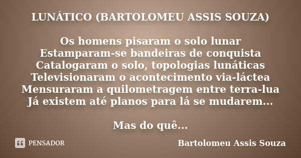 LUNÁTICO (BARTOLOMEU ASSIS SOUZA) Os homens pisaram o solo lunar Estamparam-se bandeiras de conquista Catalogaram o solo, topologias lunáticas Televisionaram o ... Frase de Bartolomeu Assis Souza.