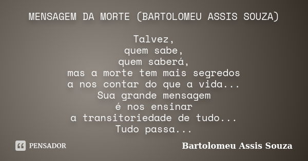 MENSAGEM DA MORTE (BARTOLOMEU ASSIS SOUZA) Talvez, quem sabe, quem saberá, mas a morte tem mais segredos a nos contar do que a vida... Sua grande mensagem é nos... Frase de Bartolomeu Assis Souza.