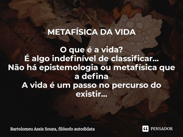 ⁠METAFÍSICA DA VIDA O que é a vida?
É algo indefinível de classificar...
Não há epistemologia ou metafísica que a defina
A vida é um passo no percurso do existi... Frase de Bartolomeu Assis Souza, filósofo autodidata.