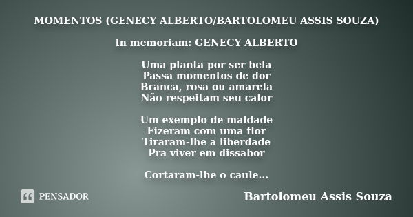 MOMENTOS (GENECY ALBERTO/BARTOLOMEU ASSIS SOUZA) In memoriam: GENECY ALBERTO Uma planta por ser bela Passa momentos de dor Branca, rosa ou amarela Não respeitam... Frase de Bartolomeu Assis Souza.