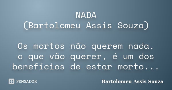 NADA (Bartolomeu Assis Souza) Os mortos não querem nada. o que vão querer, é um dos benefícios de estar morto...... Frase de Bartolomeu Assis Souza.