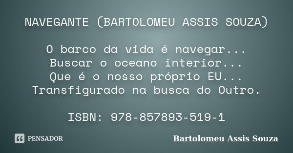 NAVEGANTE (BARTOLOMEU ASSIS SOUZA) O barco da vida é navegar... Buscar o oceano interior... Que é o nosso próprio EU... Transfigurado na busca do Outro. ISBN: 9... Frase de Bartolomeu Assis Souza.