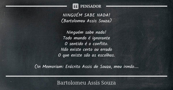 NINGUÉM SABE NADA! (Bartolomeu Assis Souza) Ninguém sabe nada! Todo mundo é ignorante O sentido é o conflito. Não existe certo ou errado O que existe são as esc... Frase de Bartolomeu Assis Souza.