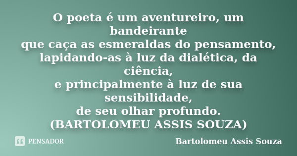 O poeta é um aventureiro, um bandeirante que caça as esmeraldas do pensamento, lapidando-as à luz da dialética, da ciência, e principalmente à luz de sua sensib... Frase de Bartolomeu Assis Souza.