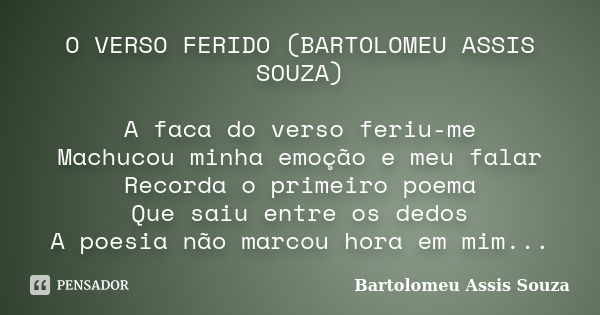 O VERSO FERIDO (BARTOLOMEU ASSIS SOUZA) A faca do verso feriu-me Machucou minha emoção e meu falar Recorda o primeiro poema Que saiu entre os dedos A poesia não... Frase de Bartolomeu Assis Souza.