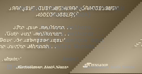 ORA QUE TUDO MELHORA (BARTOLOMEU ASSIS SOUZA) Ora que melhora... Tudo vai melhorar... Deus te abençoe aqui E na outra Morada... Amém!... Frase de Bartolomeu Assis Souza.