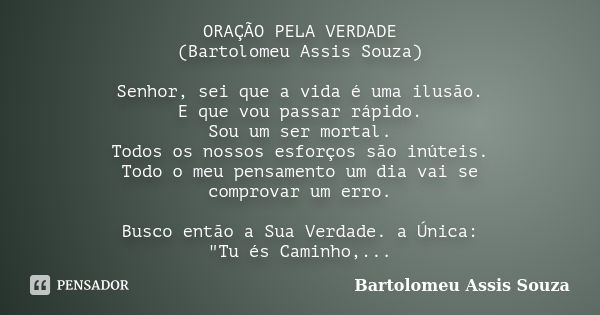 ORAÇÃO PELA VERDADE (Bartolomeu Assis Souza) Senhor, sei que a vida é uma ilusão. E que vou passar rápido. Sou um ser mortal. Todos os nossos esforços são inúte... Frase de Bartolomeu Assis Souza.