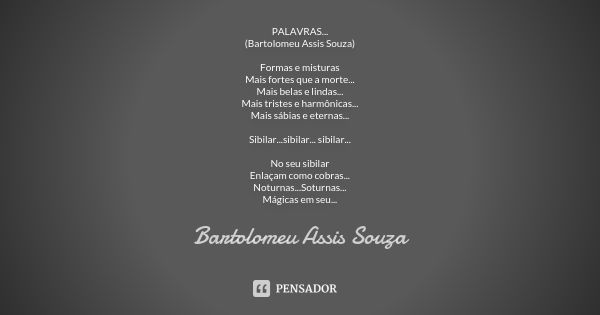 PALAVRAS... (Bartolomeu Assis Souza) Formas e misturas Mais fortes que a morte... Mais belas e lindas... Mais tristes e harmônicas... Mais sábias e eternas... S... Frase de Bartolomeu Assis Souza.