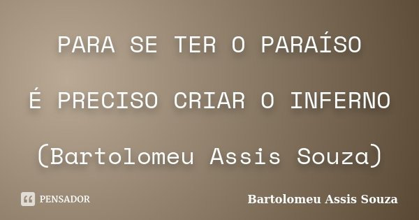 PARA SE TER O PARAÍSO É PRECISO CRIAR O INFERNO (Bartolomeu Assis Souza)... Frase de Bartolomeu Assis Souza.