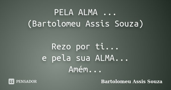 PELA ALMA ... (Bartolomeu Assis Souza) Rezo por ti... e pela sua ALMA... Amém...... Frase de Bartolomeu Assis Souza.
