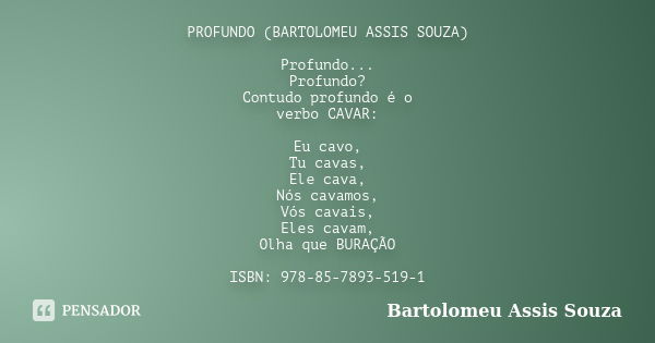 PROFUNDO (BARTOLOMEU ASSIS SOUZA) Profundo... Profundo? Contudo profundo é o verbo CAVAR: Eu cavo, Tu cavas, Ele cava, Nós cavamos, Vós cavais, Eles cavam, Olha... Frase de Bartolomeu Assis Souza.