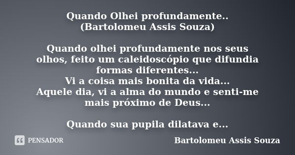 Quando Olhei profundamente.. (Bartolomeu Assis Souza) Quando olhei profundamente nos seus olhos, feito um caleidoscópio que difundia formas diferentes... Vi a c... Frase de Bartolomeu Assis Souza.