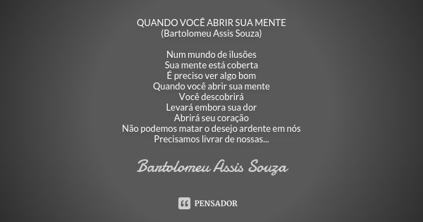 QUANDO VOCÊ ABRIR SUA MENTE (Bartolomeu Assis Souza) Num mundo de ilusões Sua mente está coberta É preciso ver algo bom Quando você abrir sua mente Você descobr... Frase de Bartolomeu Assis Souza.