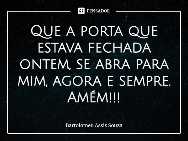 Que a porta que estava fechada ontem, se abra para mim, agora e sempre. Amém!!!⁠... Frase de Bartolomeu Assis Souza.