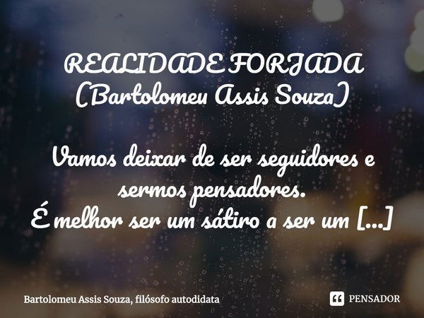 REALIDADE FORJADA
(Bartolomeu Assis Souza) Vamos deixar de ser seguidores e sermos pensadores.
É melhor ser um sátiro a ser um santo.
A última coisa que quero m... Frase de Bartolomeu Assis Souza, filósofo autodidata.