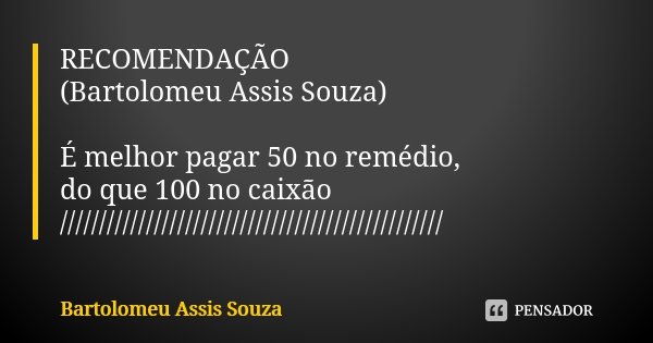 RECOMENDAÇÃO (Bartolomeu Assis Souza) É melhor pagar 50 no remédio, do que 100 no caixão /////////////////////////////////////////////////... Frase de Bartolomeu Assis Souza.