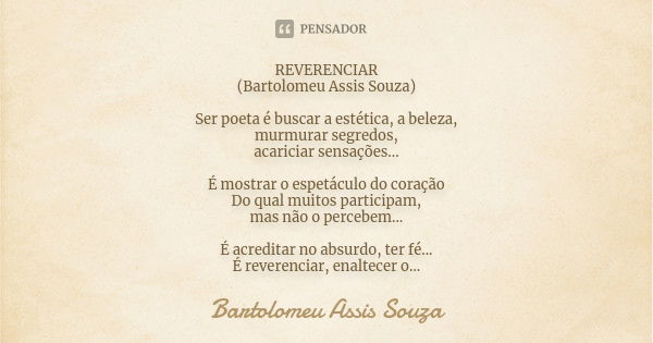 REVERENCIAR (Bartolomeu Assis Souza) Ser poeta é buscar a estética, a beleza, murmurar segredos, acariciar sensações... É mostrar o espetáculo do coração Do qua... Frase de Bartolomeu Assis Souza.