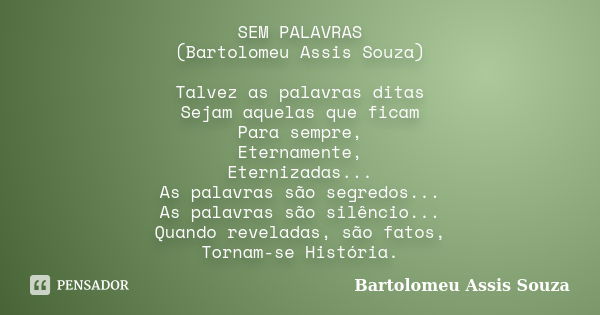 SEM PALAVRAS (Bartolomeu Assis Souza) Talvez as palavras ditas Sejam aquelas que ficam Para sempre, Eternamente, Eternizadas... As palavras são segredos... As p... Frase de Bartolomeu Assis Souza.