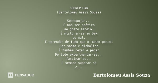 SOBREPUJAR (Bartolomeu Assis Souza) Sobrepujar... É não ser apático ao gosto alheio. É misturar-se ao bem ao mal. É aprender de tudo que o mundo possui Ser sant... Frase de Bartolomeu Assis Souza.