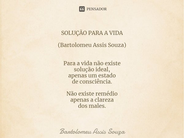 ⁠SOLUÇÃO PARA A VIDA (Bartolomeu Assis Souza) Para a vida não existe
solução ideal,
apenas um estado
de consciência. Não existe remédio
apenas a clareza
dos mal... Frase de Bartolomeu Assis Souza.
