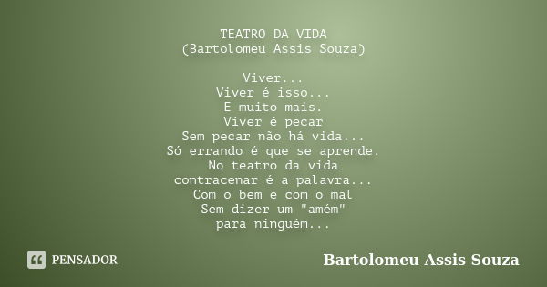 TEATRO DA VIDA (Bartolomeu Assis Souza) Viver... Viver é isso... E muito mais. Viver é pecar Sem pecar não há vida... Só errando é que se aprende. No teatro da ... Frase de Bartolomeu Assis Souza.