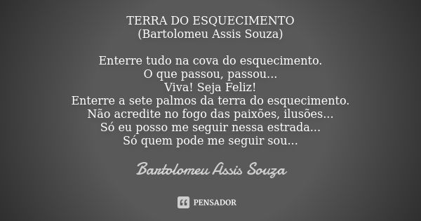 TERRA DO ESQUECIMENTO (Bartolomeu Assis Souza) Enterre tudo na cova do esquecimento. O que passou, passou... Viva! Seja Feliz! Enterre a sete palmos da terra do... Frase de Bartolomeu Assis Souza.