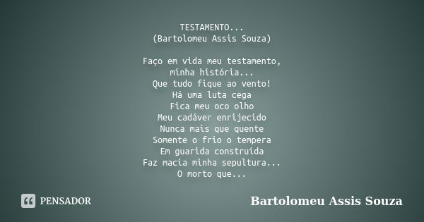 TESTAMENTO... (Bartolomeu Assis Souza) Faço em vida meu testamento, minha história... Que tudo fique ao vento! Há uma luta cega Fica meu oco olho Meu cadáver en... Frase de Bartolomeu Assis Souza.