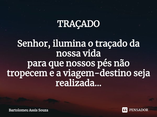 ⁠TRAÇADO Senhor, ilumina o traçado da nossa vida
para que nossos pés não tropecem e a viagem-destino seja realizada...... Frase de Bartolomeu Assis Souza.