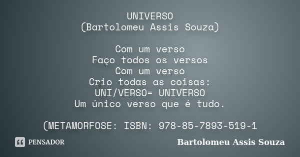 UNIVERSO (Bartolomeu Assis Souza) Com um verso Faço todos os versos Com um verso Crio todas as coisas: UNI/VERSO= UNIVERSO Um único verso que é tudo. (METAMORFO... Frase de Bartolomeu Assis Souza.