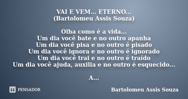 VAI E VEM... ETERNO... (Bartolomeu Assis Souza) Olha como é a vida... Um dia você bate e no outro apanha Um dia você pisa e no outro é pisado Um dia você ignora... Frase de Bartolomeu Assis Souza.