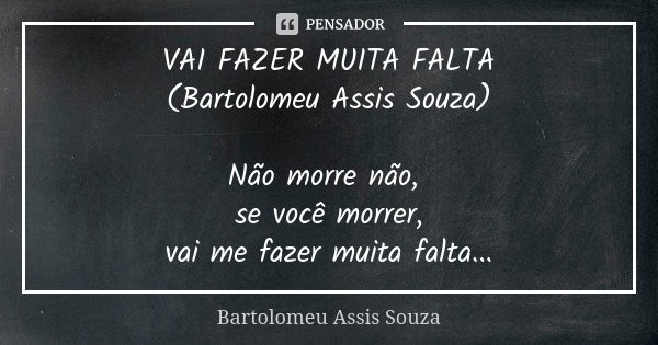 VAI FAZER MUITA FALTA (Bartolomeu Assis Souza) Não morre não, se você morrer, vai me fazer muita falta...... Frase de Bartolomeu Assis Souza.