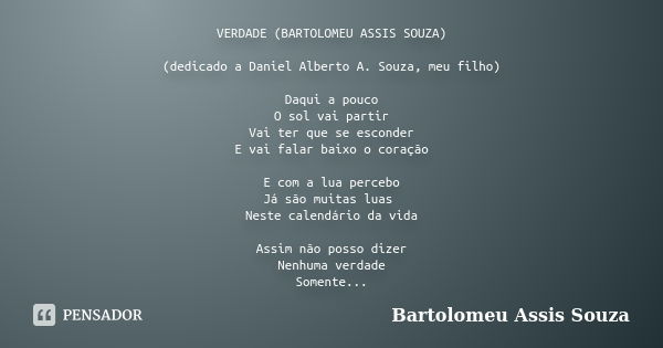 VERDADE (BARTOLOMEU ASSIS SOUZA) (dedicado a Daniel Alberto A. Souza, meu filho) Daqui a pouco O sol vai partir Vai ter que se esconder E vai falar baixo o cora... Frase de Bartolomeu Assis Souza.